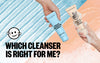 Which Cleanser Is Right For Me?
