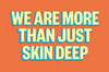 WE ARE MORE THAN JUST SKIN DEEP